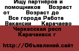 Ищу партнёров и помощников  › Возраст от ­ 16 › Возраст до ­ 35 - Все города Работа » Вакансии   . Карачаево-Черкесская респ.,Карачаевск г.